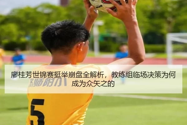 廖桂芳世锦赛挺举崩盘全解析，教练组临场决策为何成为众矢之的